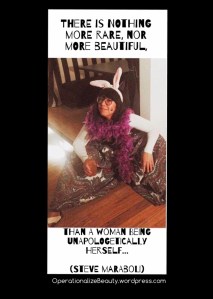 There is nothing more rare, nor more beautiful, than a woman being apologetically herself; comfortable in her perfect imperfection. To me, that is the essence of true beauty. (Steve Maraboli)